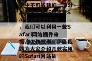在今天这个数字化的时代,Safari浏览器已经成为我们日常生活中不可或缺的一部分。而为了更好地享受Safari浏览的乐趣,我们可以利用一些Safari网站插件来提高工作效率。下面我就为大家介绍几款实用的Safari网站插件。,Safari浏览器插件推荐,提升效率的必备工具 在今天这个数字化的时代,Safari浏览器已经成为我们日常生活中不可或缺的一部分。而为了更好地享受Safari浏览的乐趣,我们可以利用一些Safari网站插件来提高工作效率。下面我就为大家介绍几款实用的Safari网站插件。,Safari浏览器插件推荐,提升效率的必备工具