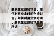 兼职生意赚钱项目,如何利用业余时间创造财富,如何利用业余时间,兼职生意赚钱项目的秘诀 兼职生意赚钱项目,如何利用业余时间创造财富,如何利用业余时间,兼职生意赚钱项目的秘诀