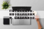 打造个性化社交平台，探索个性化的社交新天地，打造您的专属社区
