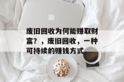 废旧回收为何能赚取财富?,废旧回收,一种可持续的赚钱方式 废旧回收为何能赚取财富?,废旧回收,一种可持续的赚钱方式