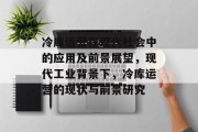 冷库运营在现代社会中的应用及前景展望,现代工业背景下,冷库运营的现状与前景研究 冷库运营在现代社会中的应用及前景展望,现代工业背景下,冷库运营的现状与前景研究