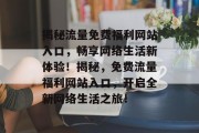 揭秘流量免费福利网站入口，畅享网络生活新体验！揭秘，免费流量福利网站入口，开启全新网络生活之旅！