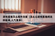 游戏直播怎么提升流量（怎么让游戏直播间活跃起来,人气更多）
