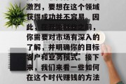 在互联网时代,越来越多的人选择通过网络创业来获取财富。然而,由于互联网行业的竞争激烈,要想在这个领域获得成功并不容易。因此,在开始创业之前,你需要对市场有深入的了解,并明确你的目标客户和业务模式。接下来,我们来看一些如何在这个时代赚钱的方法。,互联网创业,成功的秘诀在于深入了解市场、明确目标以及实施有效的商业模式