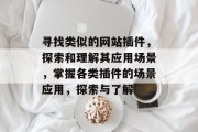 寻找类似的网站插件,探索和理解其应用场景,掌握各类插件的场景应用,探索与了解 寻找类似的网站插件,探索和理解其应用场景,掌握各类插件的场景应用,探索与了解