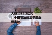 大赚1325.2亿元!中国石油前三季度业绩出炉 大赚1325.2亿元!中国石油前三季度业绩出炉