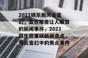 2021娱乐圈风云变幻，盘点那些让人瞩目的新闻事件，2021娱乐圈重磅新闻盘点，风云变幻中的焦点事件