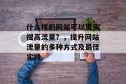 什么样的网站可以用来提高流量?,提升网站流量的多种方式及最佳实践 什么样的网站可以用来提高流量?,提升网站流量的多种方式及最佳实践