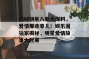 揭秘明星八卦大爆料，爱情那些事儿！娱乐圈独家揭秘，明星爱情故事大起底
