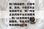 荆门网站制作，打造专业、高效、个性化的企业网络平台，荆门专业企业网络平台定制服务，荆门企业网络平台定制服务，专业高效，个性定制网站打造