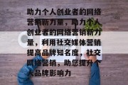 助力个人创业者的网络营销新力量，助力个人创业者的网络营销新力量，利用社交媒体营销提高品牌知名度，社交网络营销，助您提升个人品牌影响力
