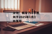 华为:畅享70X手机将于2025年1月3日发布 华为:畅享70X手机将于2025年1月3日发布