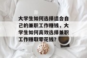 大学生如何选择适合自己的兼职工作赚钱,大学生如何高效选择兼职工作赚取零花钱? 大学生如何选择适合自己的兼职工作赚钱,大学生如何高效选择兼职工作赚取零花钱?