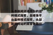 头条新闻资讯平台的盈利模式探索,自媒体平台盈利模式探究,头部新闻网站的商业化路径 头条新闻资讯平台的盈利模式探索,自媒体平台盈利模式探究,头部新闻网站的商业化路径