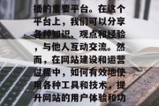在今天的信息化时代,网站已经成为了企业和个人进行信息交流和传播的重要平台。在这个平台上,我们可以分享各种知识、观点和经验,与他人互动交流。然而,在网站建设和运营过程中,如何有效地使用各种工具和技术,提升网站的用户体验和功能,是非常重要的问题。,一站式企业网站建设与优化策略 在今天的信息化时代,网站已经成为了企业和个人进行信息交流和传播的重要平台。在这个平台上,我们可以分享各种知识、观点和经验,与他人互动交流。然而,在网站建设和运营过程中,如何有效地使用各种工具和技术,提升网站的用户体验和功能,是非常重要的问题。,一站式企业网站建设与优化策略