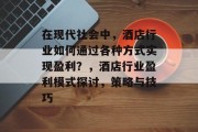 在现代社会中，酒店行业如何通过各种方式实现盈利？，酒店行业盈利模式探讨，策略与技巧