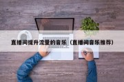 直播间提升流量的音乐（直播间音乐推荐）