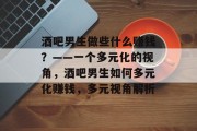 酒吧男生做些什么赚钱?——一个多元化的视角,酒吧男生如何多元化赚钱,多元视角解析 酒吧男生做些什么赚钱?——一个多元化的视角,酒吧男生如何多元化赚钱,多元视角解析