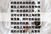 上海作为一个国际化大都市,汇集了各种各样的商业机会和机遇。想要在上海的小生意中找到一份合适的工作,不仅可以享受到上海的繁荣发展,同时也能体验到创业的乐趣。以下是一些在上海市内可以赚钱的小生意。,从零开始创业,上海小生意之盈利秘籍 上海作为一个国际化大都市,汇集了各种各样的商业机会和机遇。想要在上海的小生意中找到一份合适的工作,不仅可以享受到上海的繁荣发展,同时也能体验到创业的乐趣。以下是一些在上海市内可以赚钱的小生意。,从零开始创业,上海小生意之盈利秘籍