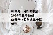 AI算力:分析师预计2024年亚马逊AI业务年化收入达几十亿美元 AI算力:分析师预计2024年亚马逊AI业务年化收入达几十亿美元