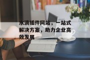 水滴插件网站,一站式解决方案,助力企业高效发展 水滴插件网站,一站式解决方案,助力企业高效发展