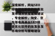 深度解析，网站SEO排名优化软件的批发批发市场分析及策略建议，专业解析，淘宝、京东等电商平台SEO排名优化软件的批发批发市场分析与策略建议