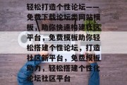 轻松打造个性论坛——免费下载论坛类网站模板，助你快速构建社区平台，免费模板助你轻松搭建个性论坛，打造社区新平台，免费模板助力，轻松搭建个性化论坛社区平台