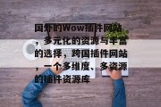 国外的Wow插件网站,多元化的资源与丰富的选择,跨国插件网站,一个多维度、多资源的插件资源库 国外的Wow插件网站,多元化的资源与丰富的选择,跨国插件网站,一个多维度、多资源的插件资源库