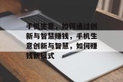 手机生意,如何通过创新与智慧赚钱,手机生意创新与智慧,如何赚钱新模式 手机生意,如何通过创新与智慧赚钱,手机生意创新与智慧,如何赚钱新模式