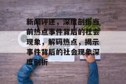 新闻评述，深度剖析当前热点事件背后的社会现象，解码热点，揭示事件背后的社会现象深度剖析