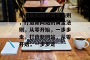 打造新网站的黄金法则，打造新网站的黄金法则，从零开始，一步步走，打造新网站，从零开始，一步步走