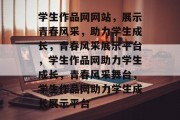 学生作品网网站，展示青春风采，助力学生成长，青春风采展示平台，学生作品网助力学生成长，青春风采舞台，学生作品网助力学生成长展示平台
