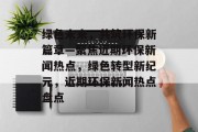绿色未来，共筑环保新篇章—聚焦近期环保新闻热点，绿色转型新纪元，近期环保新闻热点盘点