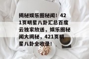 揭秘娱乐圈秘闻！421页明星八卦汇总百度云独家放送，娱乐圈秘闻大揭秘，421页明星八卦全收录！