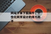 网站字体下载插件,个性化网页设计的得力助手 网站字体下载插件,个性化网页设计的得力助手