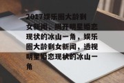 2017娱乐圈大龄剩女新闻，揭开明星婚恋现状的冰山一角，娱乐圈大龄剩女新闻，透视明星婚恋现状的冰山一角