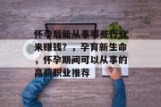 怀孕后能从事哪些行业来赚钱?,孕育新生命,怀孕期间可以从事的高薪职业推荐 怀孕后能从事哪些行业来赚钱?,孕育新生命,怀孕期间可以从事的高薪职业推荐