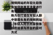 视频网站的年轻化趋势及如何利用宽流量进行有效营销,5大策略,助力你打造在年轻人群中崭露头角的视频网站,年轻人对于内容和体验的追求与平台的应对方式 视频网站的年轻化趋势及如何利用宽流量进行有效营销,5大策略,助力你打造在年轻人群中崭露头角的视频网站,年轻人对于内容和体验的追求与平台的应对方式