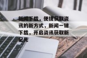 新闻下载，便捷获取资讯的新方式，新闻一键下载，开启资讯获取新纪元