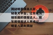 揭秘明星演员八卦，揭秘各大平台，让你成为娱乐圈的情报达人，娱乐圈情报达人养成记，明星八卦大揭秘