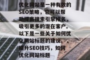 优化网站是一种有效的SEO策略，它可以帮助提高搜索引擎排名，吸引更多的潜在客户。以下是一些关于如何优化网站标题的建议。，提升SEO技巧，如何优化网站标题