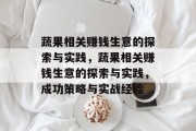 蔬果相关赚钱生意的探索与实践,蔬果相关赚钱生意的探索与实践,成功策略与实战经验 蔬果相关赚钱生意的探索与实践,蔬果相关赚钱生意的探索与实践,成功策略与实战经验