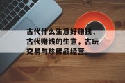 古代什么生意好赚钱,古代赚钱的生意,古玩交易与珍稀品经营。 古代什么生意好赚钱,古代赚钱的生意,古玩交易与珍稀品经营。