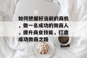 如何把握好当前的商机,做一名成功的微商人,提升商业技能,打造成功微商之路