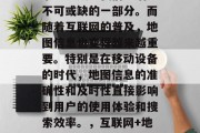 在互联网时代,搜索引擎已经成为我们生活中不可或缺的一部分。而随着互联网的普及,地图信息也变得越来越重要。特别是在移动设备的时代,地图信息的准确性和及时性直接影响到用户的使用体验和搜索效率。,互联网+地图,优化用户体验与提高搜索效率的新趋势 在互联网时代,搜索引擎已经成为我们生活中不可或缺的一部分。而随着互联网的普及,地图信息也变得越来越重要。特别是在移动设备的时代,地图信息的准确性和及时性直接影响到用户的使用体验和搜索效率。,互联网+地图,优化用户体验与提高搜索效率的新趋势