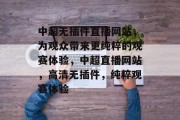 中超无插件直播网站,为观众带来更纯粹的观赛体验,中超直播网站,高清无插件,纯粹观赛体验 中超无插件直播网站,为观众带来更纯粹的观赛体验,中超直播网站,高清无插件,纯粹观赛体验