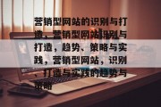 营销型网站的识别与打造，营销型网站识别与打造，趋势、策略与实践，营销型网站，识别、打造与实践的趋势与策略
