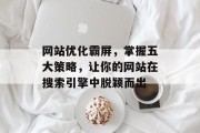 网站优化霸屏,掌握五大策略,让你的网站在搜索引擎中脱颖而出 网站优化霸屏,掌握五大策略,让你的网站在搜索引擎中脱颖而出