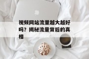 视频网站流量越大越好吗?揭秘流量背后的真相 视频网站流量越大越好吗?揭秘流量背后的真相