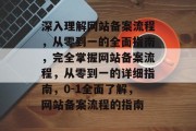 深入理解网站备案流程，从零到一的全面指南，完全掌握网站备案流程，从零到一的详细指南，0-1全面了解，网站备案流程的指南